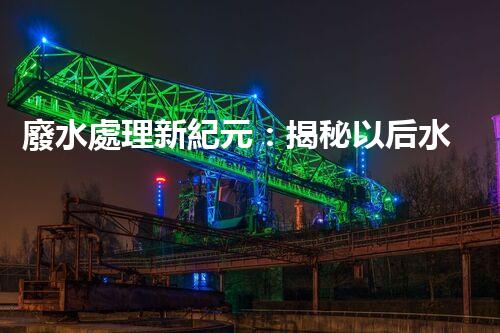 廢水處理新紀元：揭秘以后水質(zhì)凈化的秘密武器！